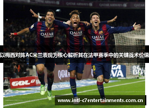 以梅西对阵AC米兰表现为核心解析其在法甲赛季中的关键战术价值 以梅西对阵AC米兰表现为核心解析其在法甲赛季中的关键战术价值