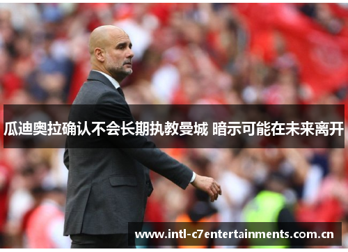 瓜迪奥拉确认不会长期执教曼城 暗示可能在未来离开